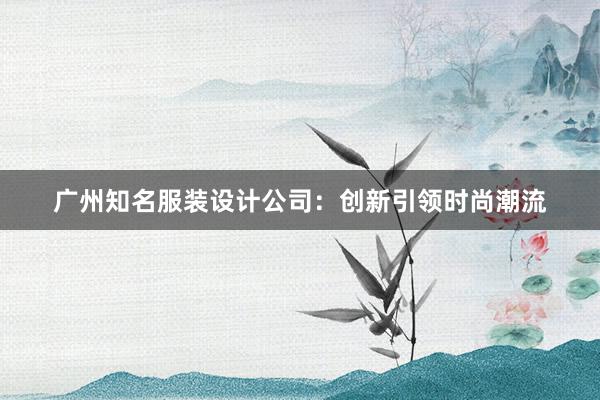 广州知名服装设计公司：创新引领时尚潮流